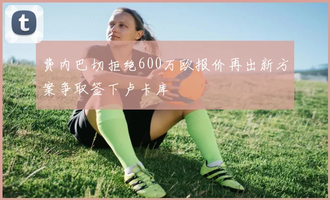 费内巴切拒绝600万欧报价再出新方案争取签下卢卡库